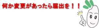 何か変更があったら届出を！！ 